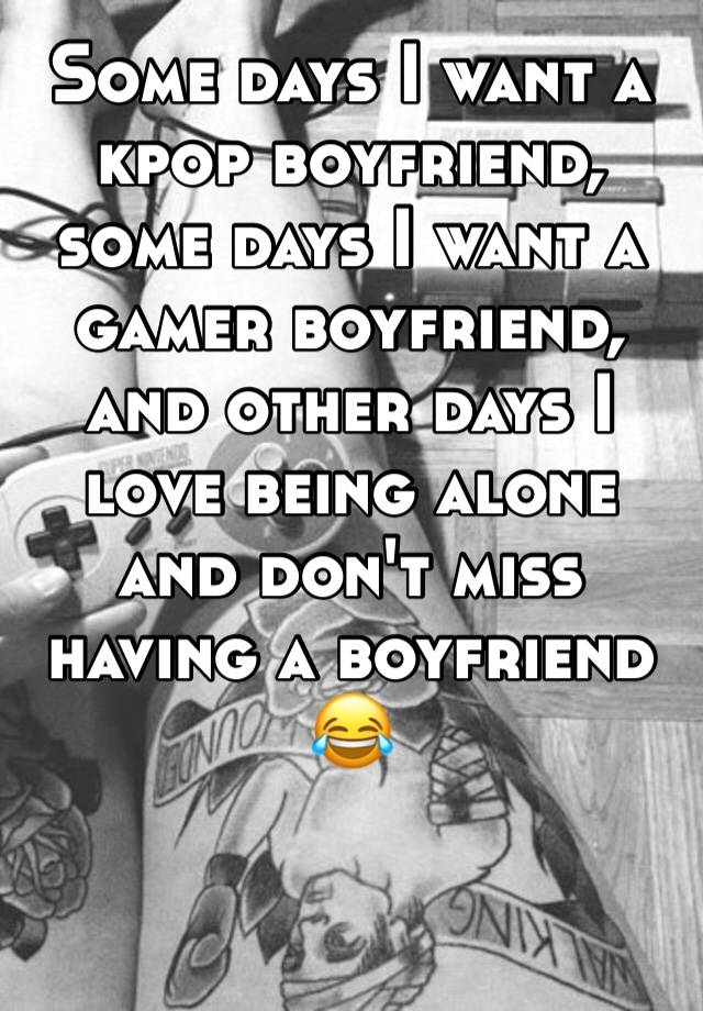 Some days I want a kpop boyfriend, some days I want a gamer boyfriend, and other days I love being alone and don't miss having a boyfriend 😂