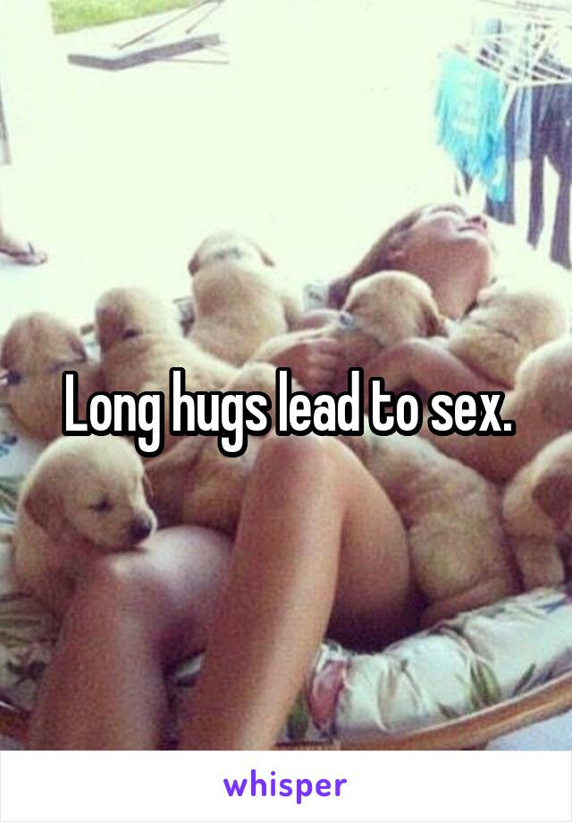 Long hugs lead to sex.