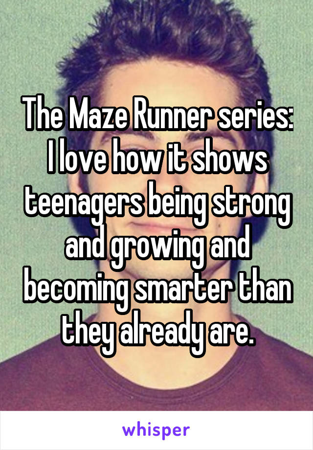 The Maze Runner series:
I love how it shows teenagers being strong and growing and becoming smarter than they already are.
