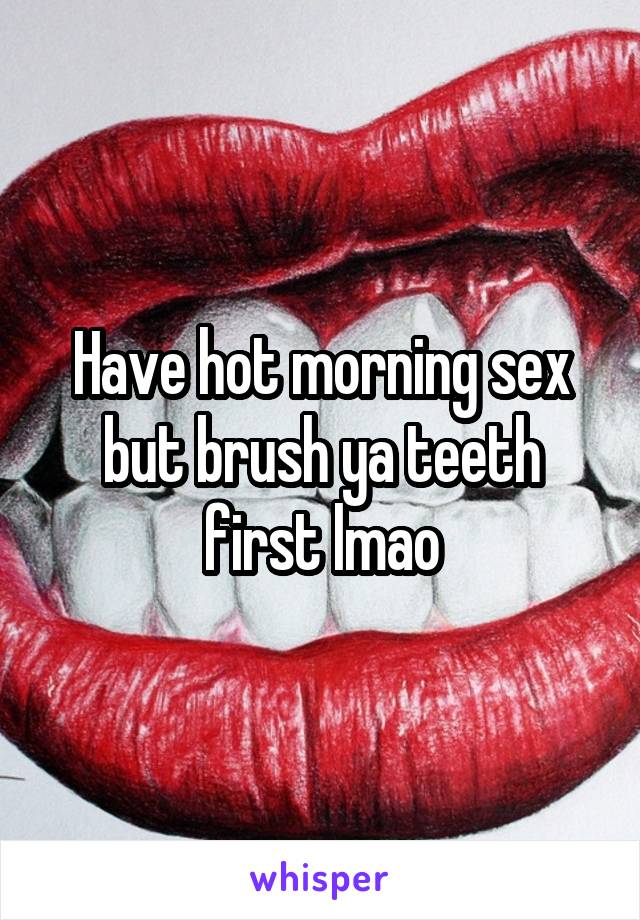 Have hot morning sex but brush ya teeth first lmao