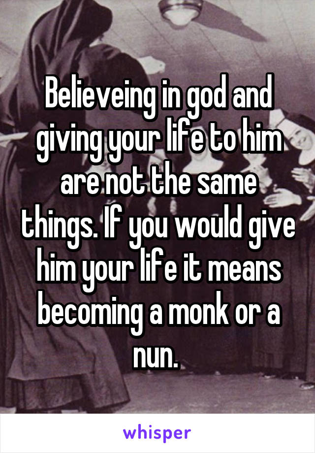 Believeing in god and giving your life to him are not the same things. If you would give him your life it means becoming a monk or a nun. 