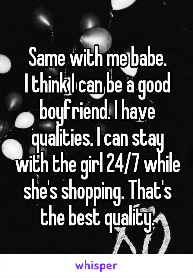 Same with me babe.
I think I can be a good boyfriend. I have qualities. I can stay with the girl 24/7 while she's shopping. That's the best quality.