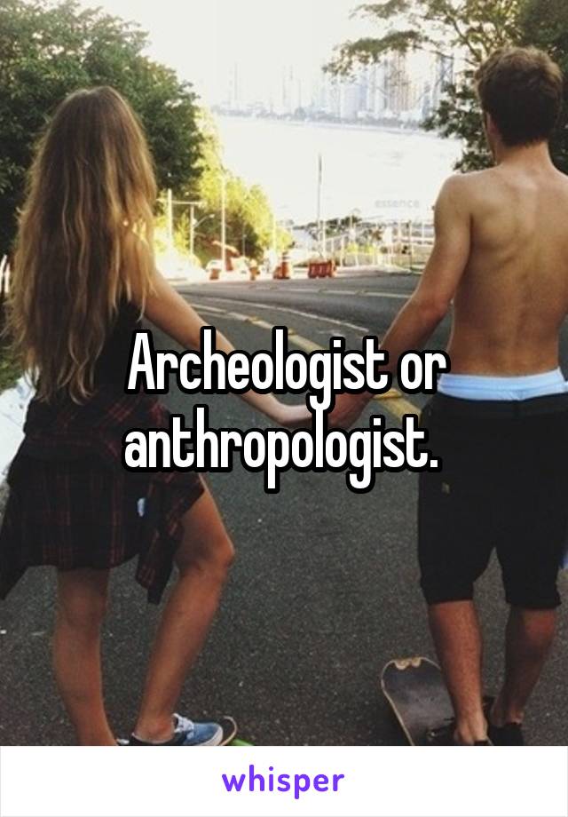 Archeologist or anthropologist. 