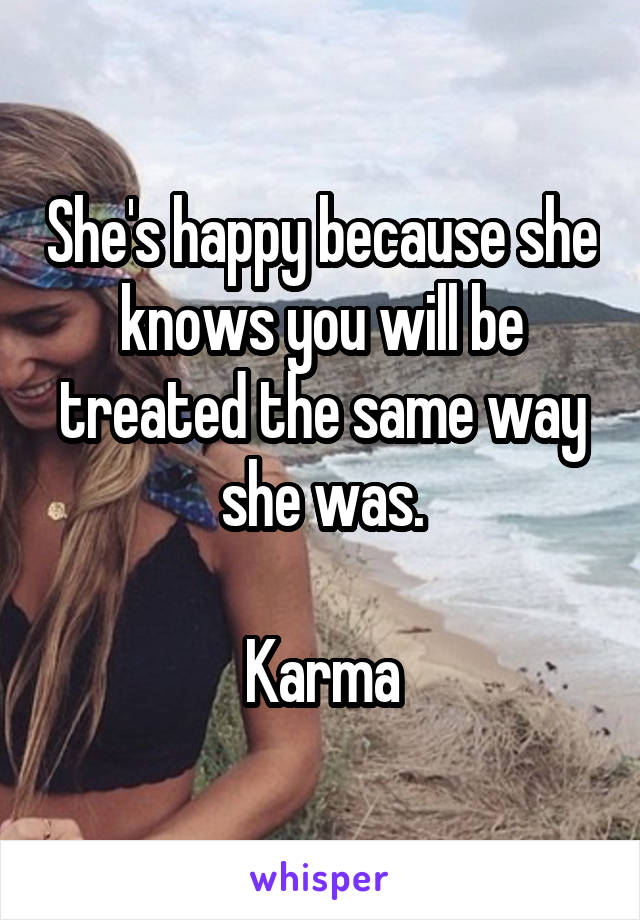 She's happy because she knows you will be treated the same way she was.

Karma