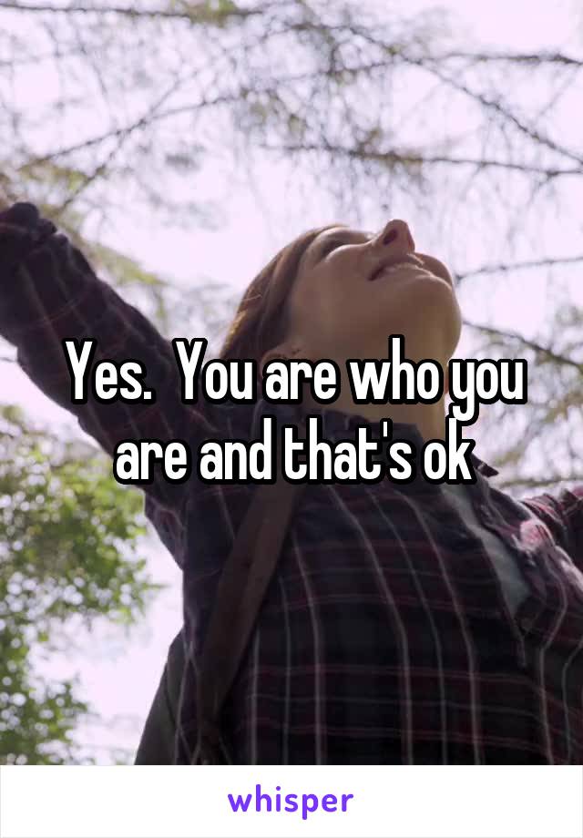 Yes.  You are who you are and that's ok