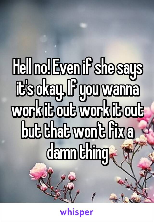 Hell no! Even if she says it's okay. If you wanna work it out work it out but that won't fix a damn thing