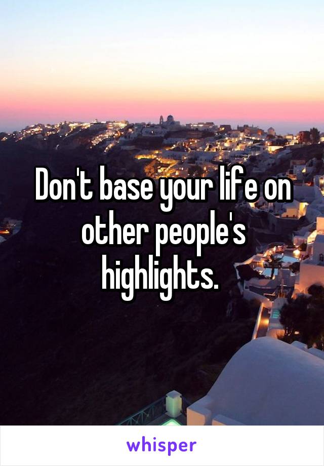 Don't base your life on other people's highlights. 