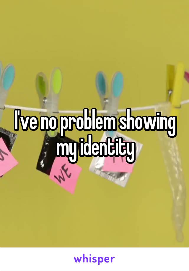 I've no problem showing my identity