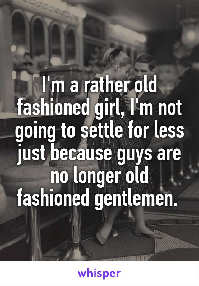 

I'm a rather old fashioned girl, I'm not going to settle for less just because guys are no longer old fashioned gentlemen. 