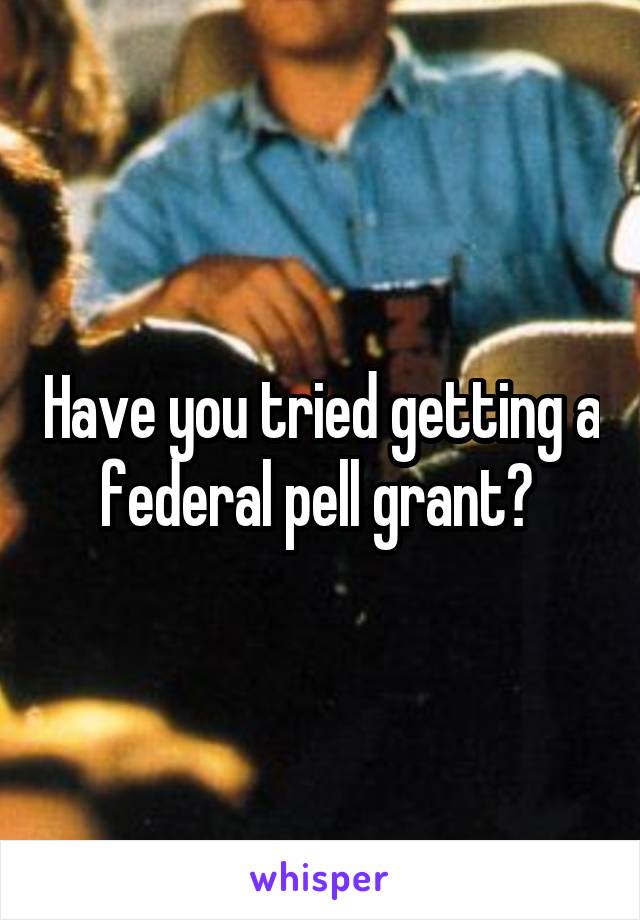 Have you tried getting a federal pell grant? 