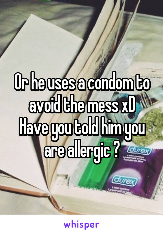 Or he uses a condom to avoid the mess xD
Have you told him you are allergic ?