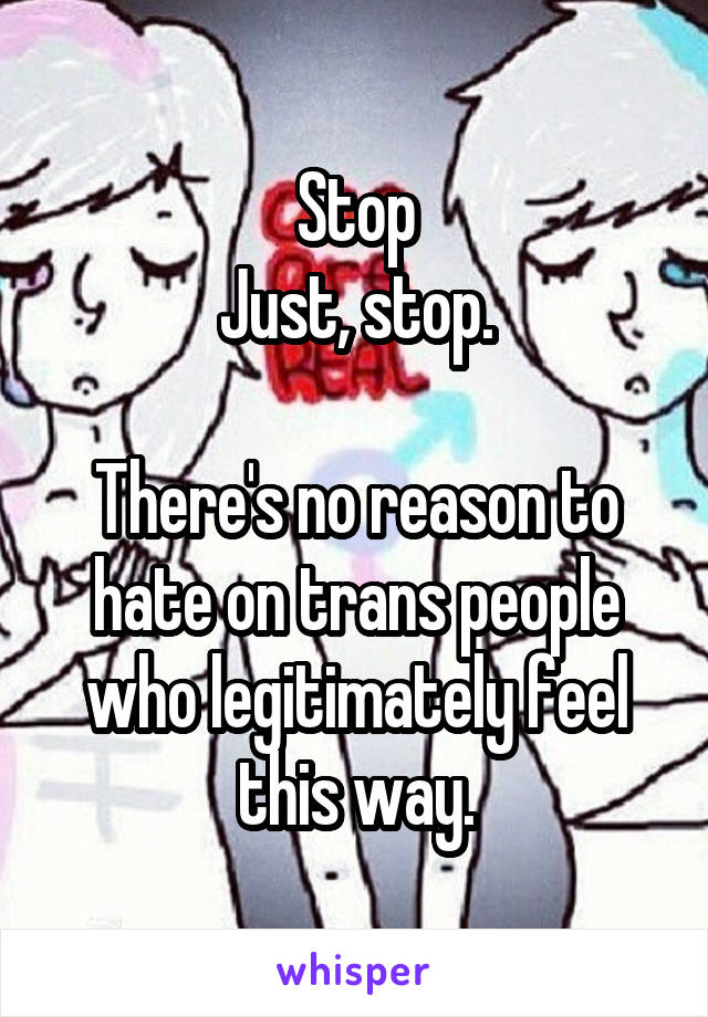 Stop
Just, stop.

There's no reason to hate on trans people who legitimately feel this way.