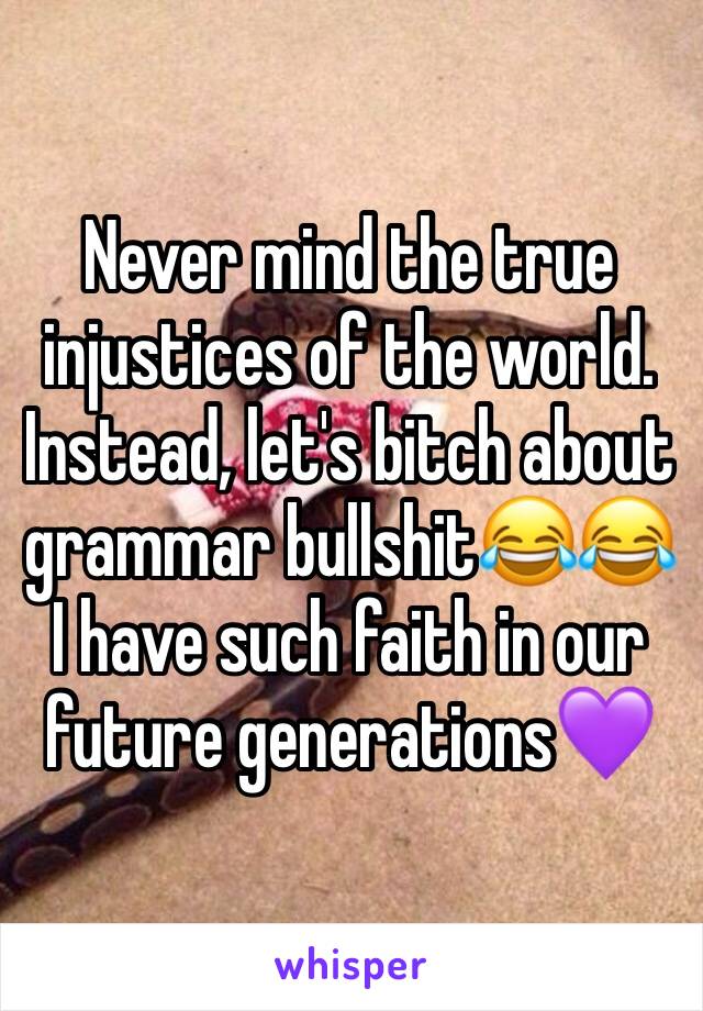 Never mind the true injustices of the world. Instead, let's bitch about grammar bullshit😂😂 I have such faith in our future generations💜