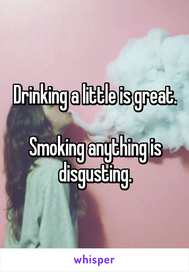 Drinking a little is great.

Smoking anything is disgusting.