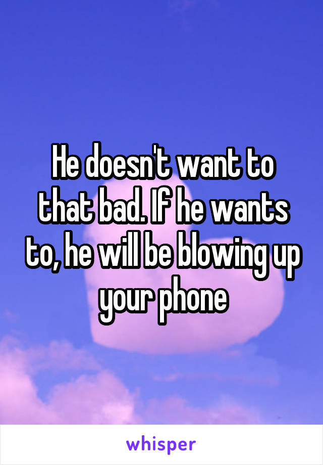 He doesn't want to that bad. If he wants to, he will be blowing up your phone
