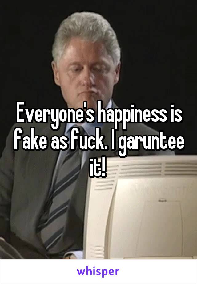 Everyone's happiness is fake as fuck. I garuntee it! 