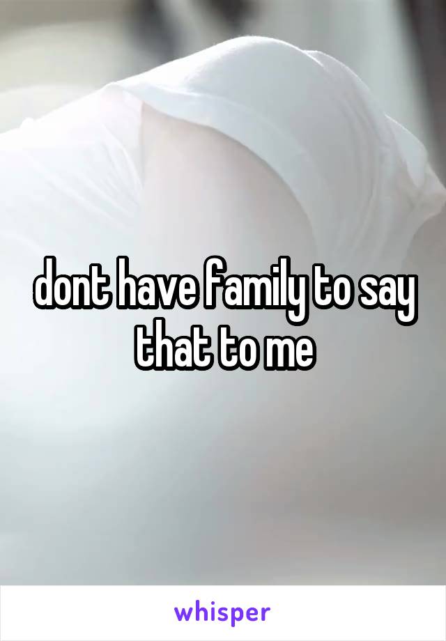 dont have family to say that to me