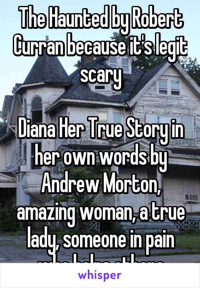 The Haunted by Robert Curran because it's legit scary

Diana Her True Story in her own words by Andrew Morton, amazing woman, a true lady, someone in pain who helps others