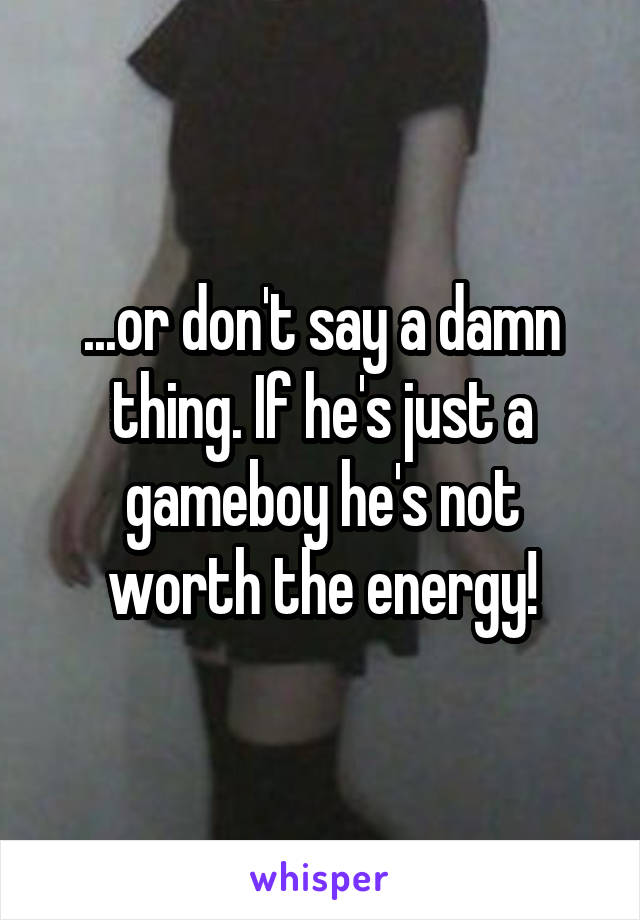 ...or don't say a damn thing. If he's just a gameboy he's not worth the energy!
