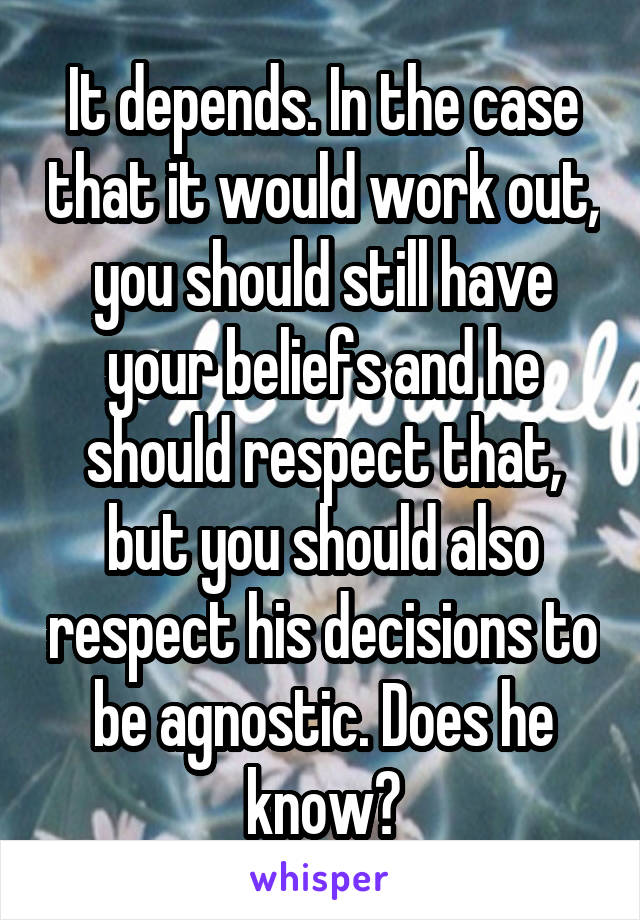 It depends. In the case that it would work out, you should still have your beliefs and he should respect that, but you should also respect his decisions to be agnostic. Does he know?