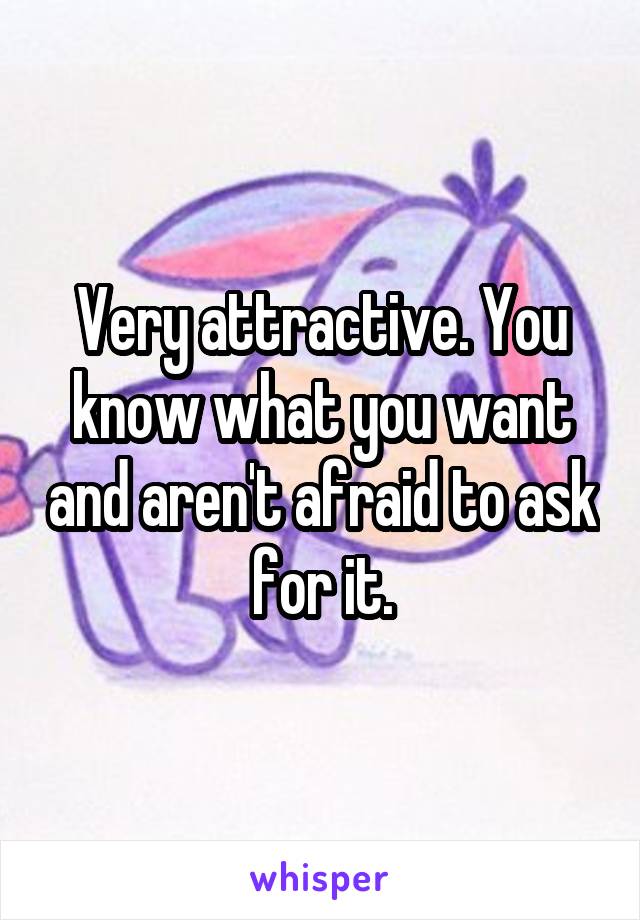 Very attractive. You know what you want and aren't afraid to ask for it.