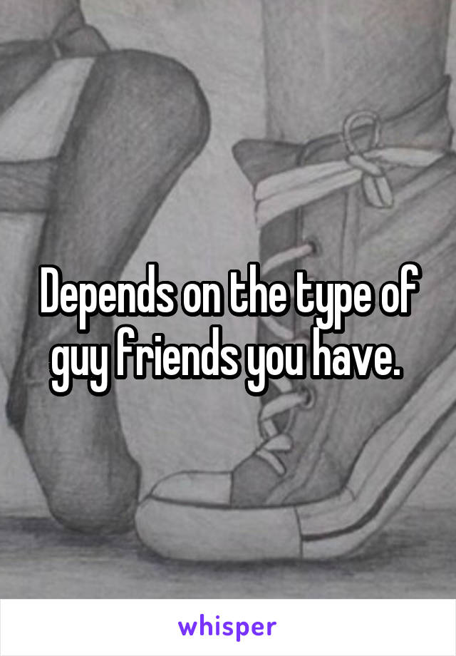 Depends on the type of guy friends you have. 