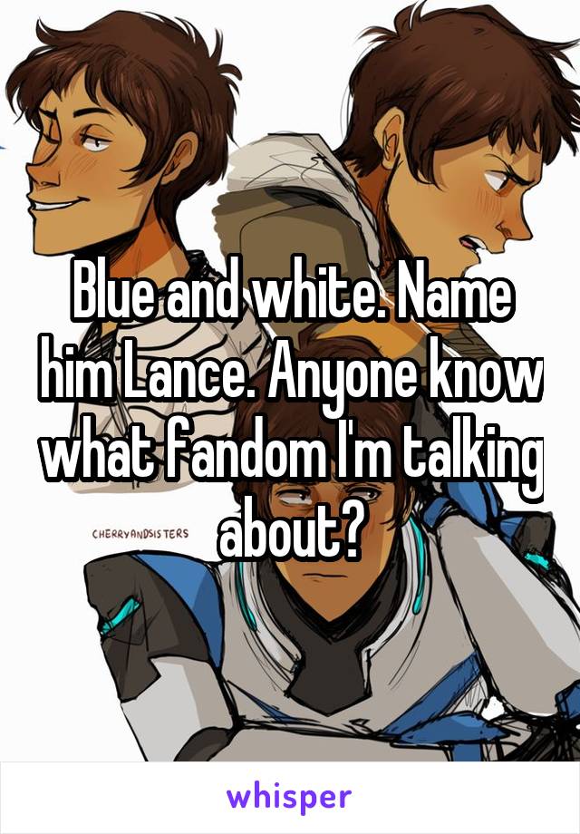 Blue and white. Name him Lance. Anyone know what fandom I'm talking about?