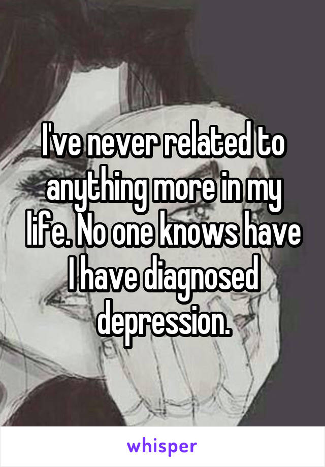 I've never related to anything more in my life. No one knows have I have diagnosed depression.