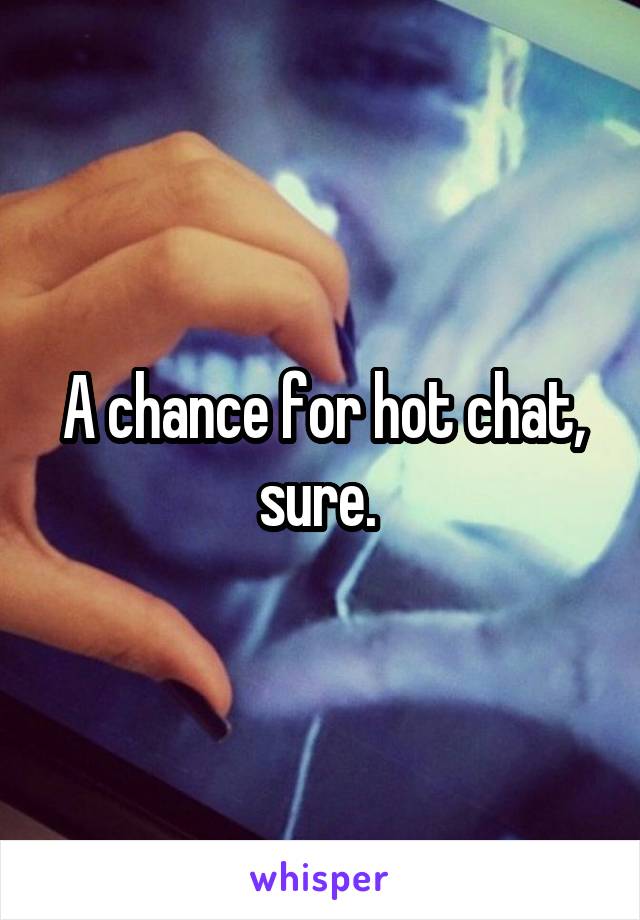 A chance for hot chat, sure. 