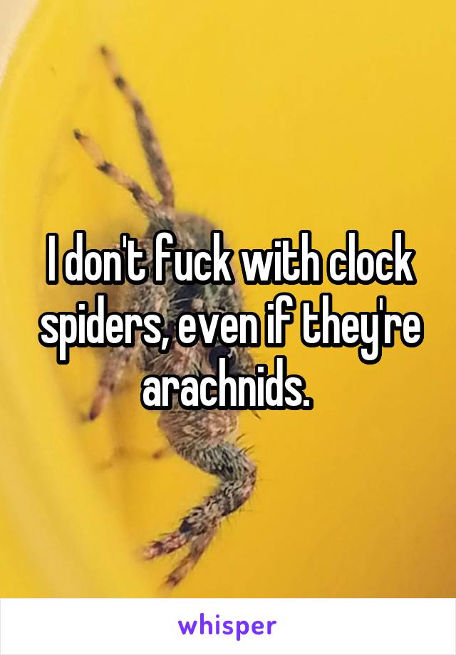 I don't fuck with clock spiders, even if they're arachnids. 