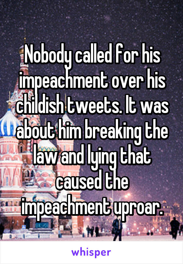 Nobody called for his impeachment over his childish tweets. It was about him breaking the law and lying that caused the impeachment uproar.