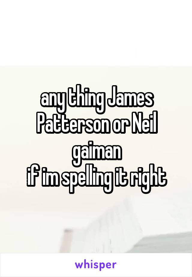 any thing James Patterson or Neil gaiman
if im spelling it right
