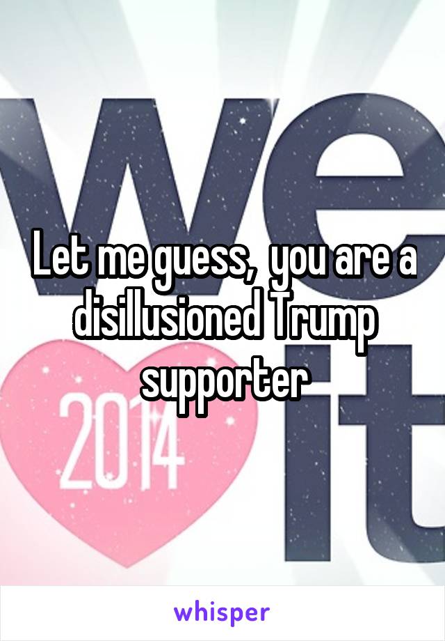 Let me guess,  you are a disillusioned Trump supporter