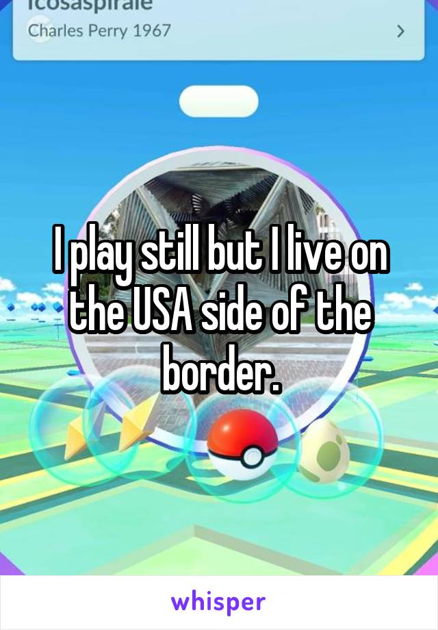 I play still but I live on the USA side of the border.