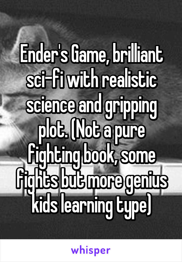 Ender's Game, brilliant sci-fi with realistic science and gripping plot. (Not a pure fighting book, some fights but more genius kids learning type)