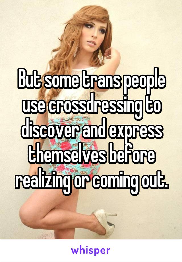 But some trans people use crossdressing to discover and express themselves before realizing or coming out.
