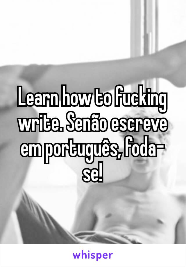 Learn how to fucking write. Senão escreve em português, foda-se!