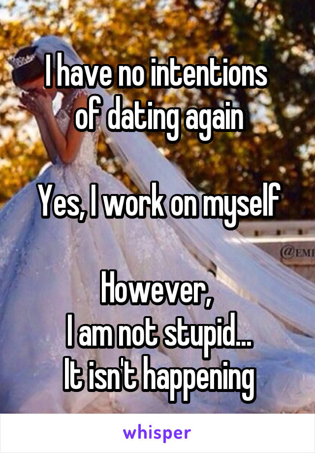 I have no intentions 
of dating again

Yes, I work on myself

However, 
I am not stupid...
It isn't happening