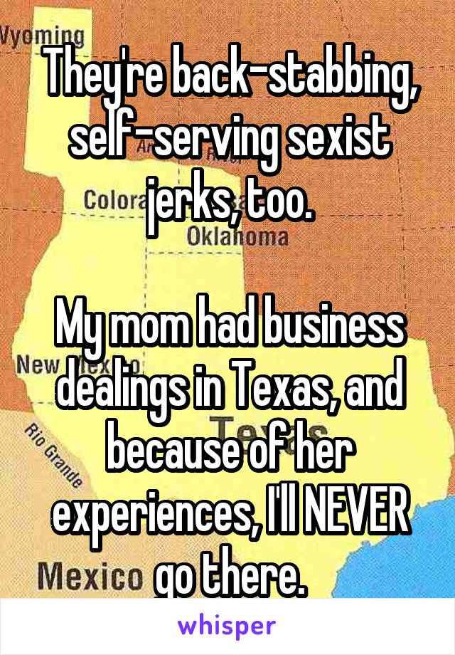 They're back-stabbing, self-serving sexist jerks, too.

My mom had business dealings in Texas, and because of her experiences, I'll NEVER go there.