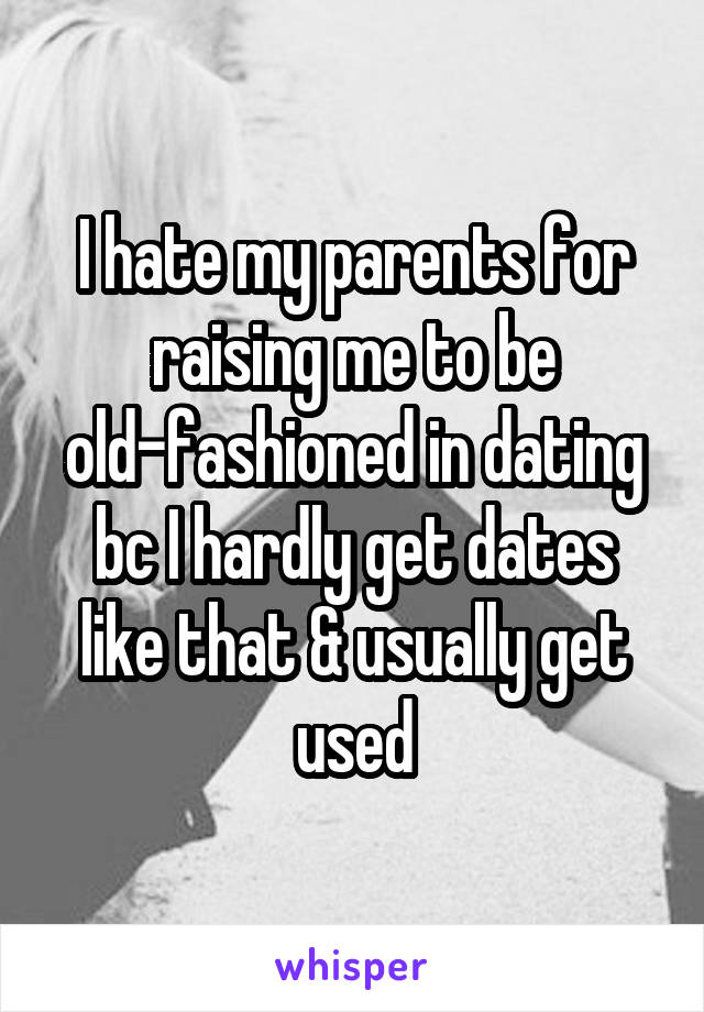 I hate my parents for raising me to be old-fashioned in dating bc I hardly get dates like that & usually get used