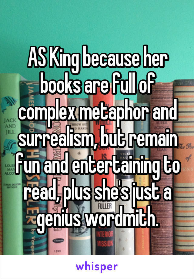 AS King because her books are full of complex metaphor and surrealism, but remain fun and entertaining to read, plus she's just a genius wordmith.