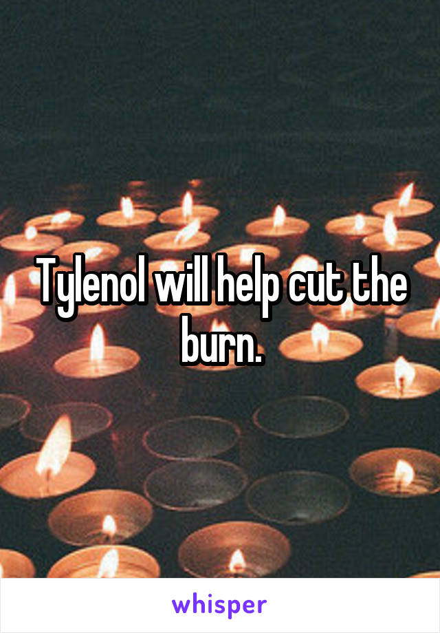 Tylenol will help cut the burn.