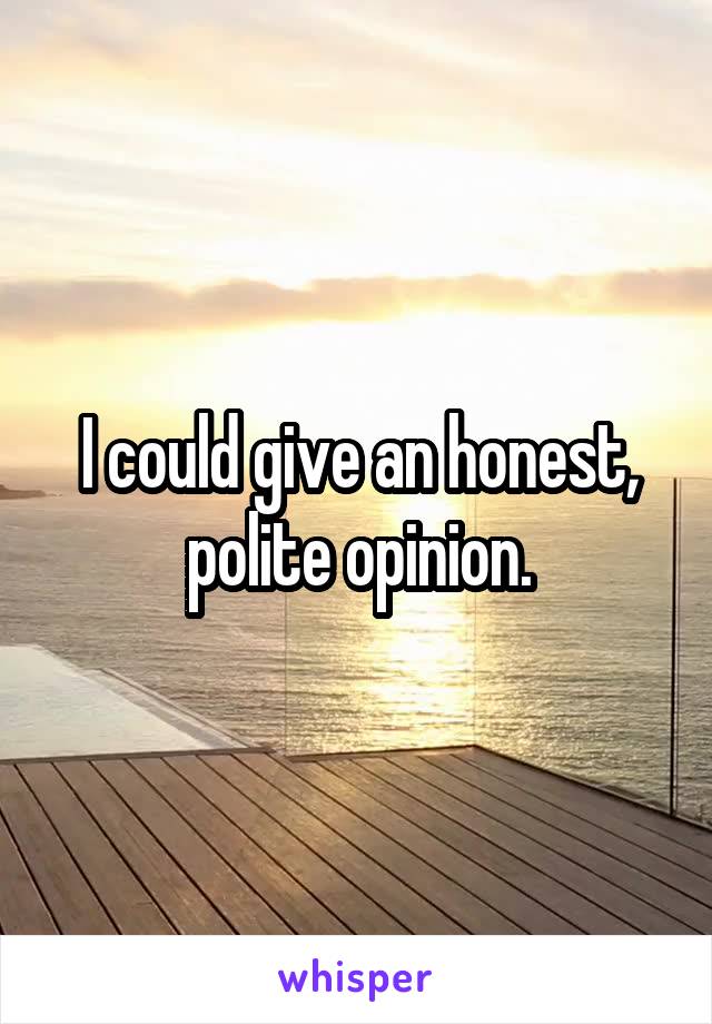 I could give an honest, polite opinion.