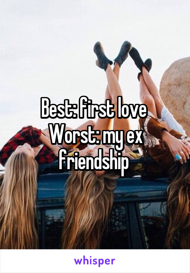 Best: first love 
Worst: my ex friendship 