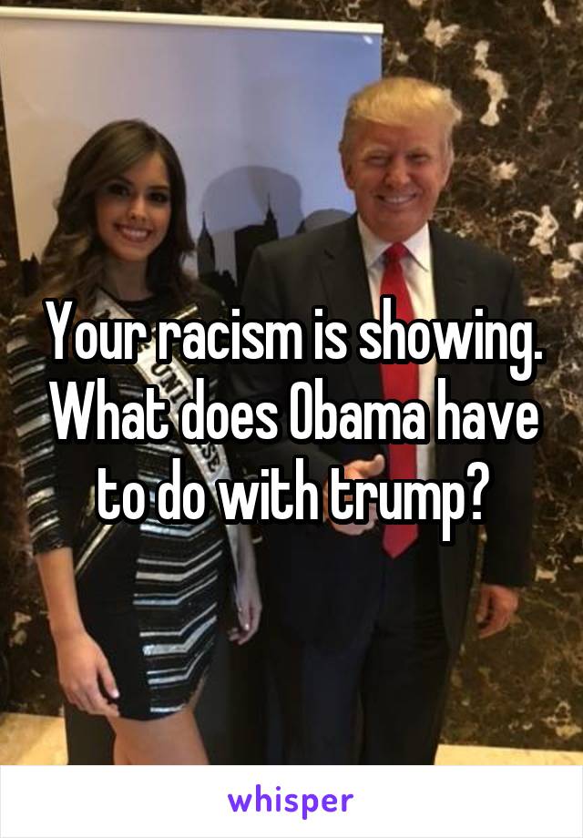 Your racism is showing. What does Obama have to do with trump?