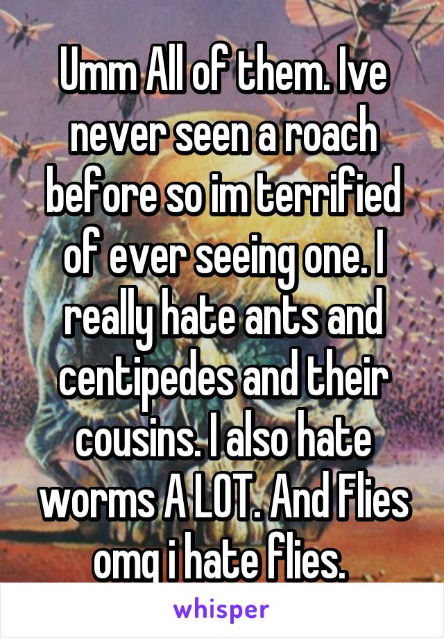 Umm All of them. Ive never seen a roach before so im terrified of ever seeing one. I really hate ants and centipedes and their cousins. I also hate worms A LOT. And Flies omg i hate flies. 