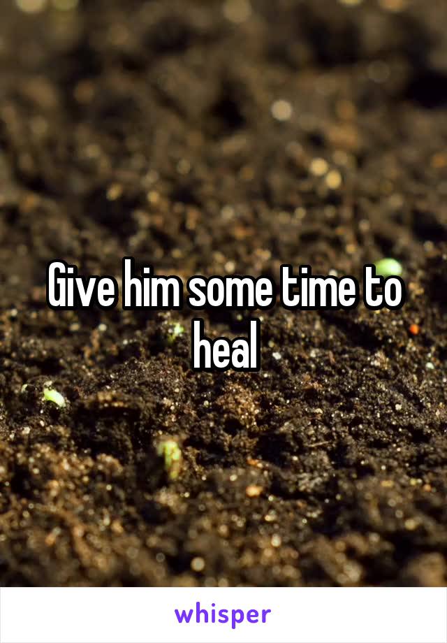 Give him some time to heal