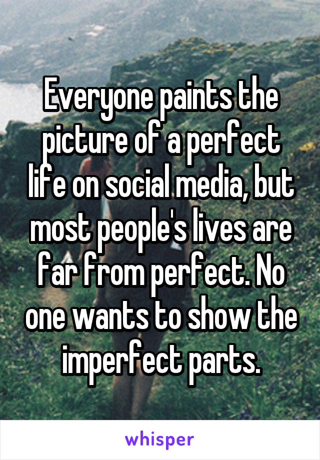 Everyone paints the picture of a perfect life on social media, but most people's lives are far from perfect. No one wants to show the imperfect parts.