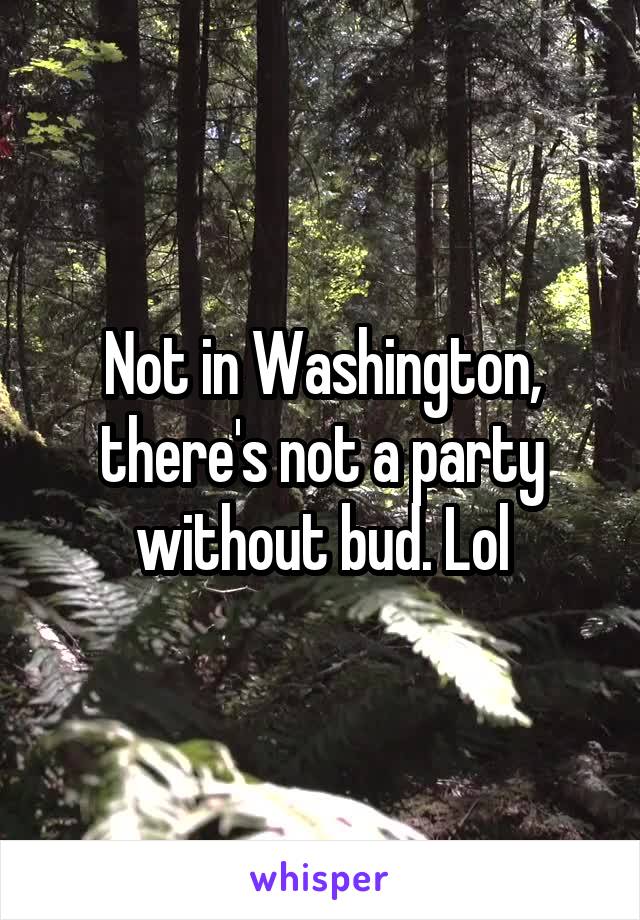 Not in Washington, there's not a party without bud. Lol