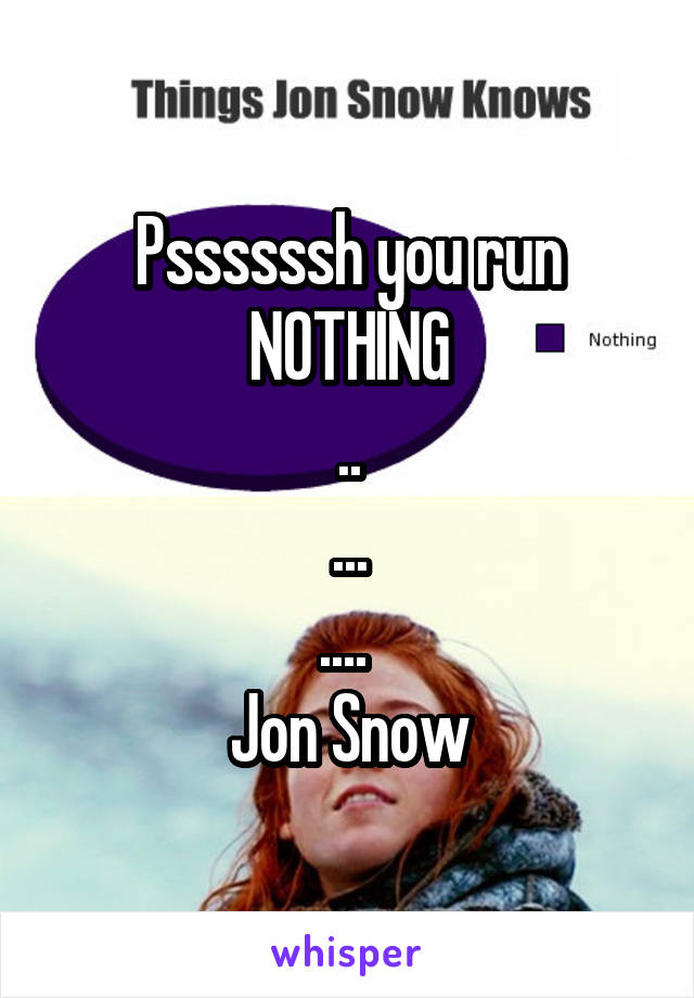 Pssssssh you run NOTHING
..
...
.... 
Jon Snow